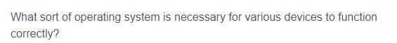 What sort of operating system is necessary for various devices to function
correctly?