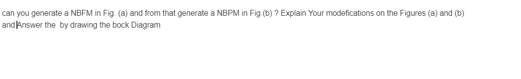 can you generate a NBFM in Fig. (a) and from that generate a NBPM in Fig. (b) ? Explain Your modefications on the Figures (a) and (b)
and Answer the by drawing the bock Diagram
