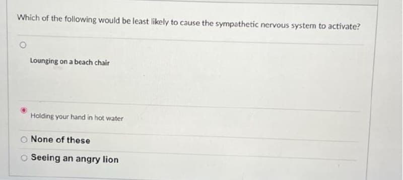 Which of the following would be least likely to cause the sympathetic nervous system to activate?
Lounging on a beach chair
Holding your hand in hot water
None of these
O Seeing an angry lion
