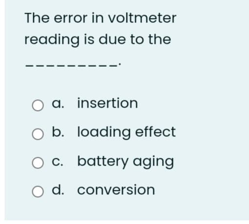 The error in voltmeter
reading is due to the
a. insertion
O b. loading effect
O c. battery aging
d. conversion
