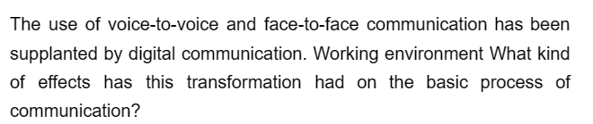 The use of voice-to-voice and face-to-face communication has been
supplanted by digital communication. Working environment What kind
of effects has this transformation had on the basic process of
communication?