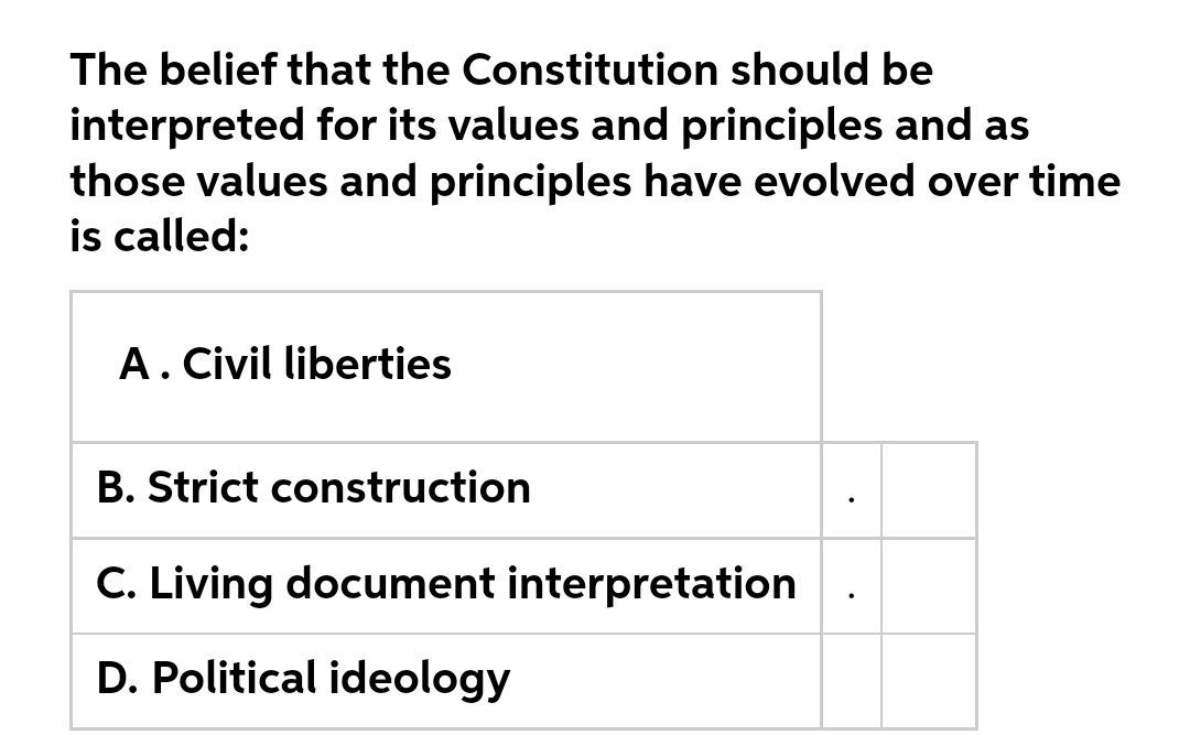 The belief that the Constitution should be
interpreted for its values and principles and as
those values and principles have evolved over time
is called:
A. Civil liberties
B. Strict construction
C. Living document interpretation
D. Political ideology
