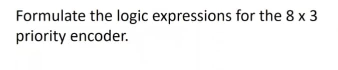 Formulate the logic expressions for the 8 x 3
priority encoder.
