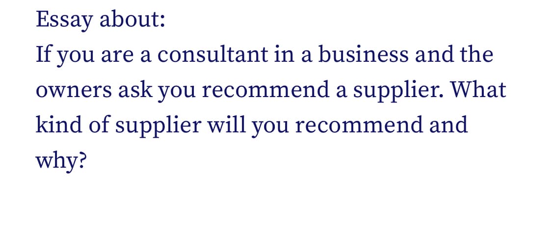Essay about:
If you are a consultant in a business and the
owners ask you recommend a supplier. What
kind of supplier will you recommend and
why?
