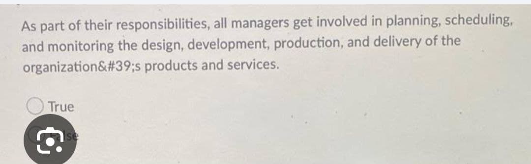 As part of their responsibilities, all managers get involved in planning, scheduling,
and monitoring the design, development, production, and delivery of the
organization&#39;s products and services.
True
€
se