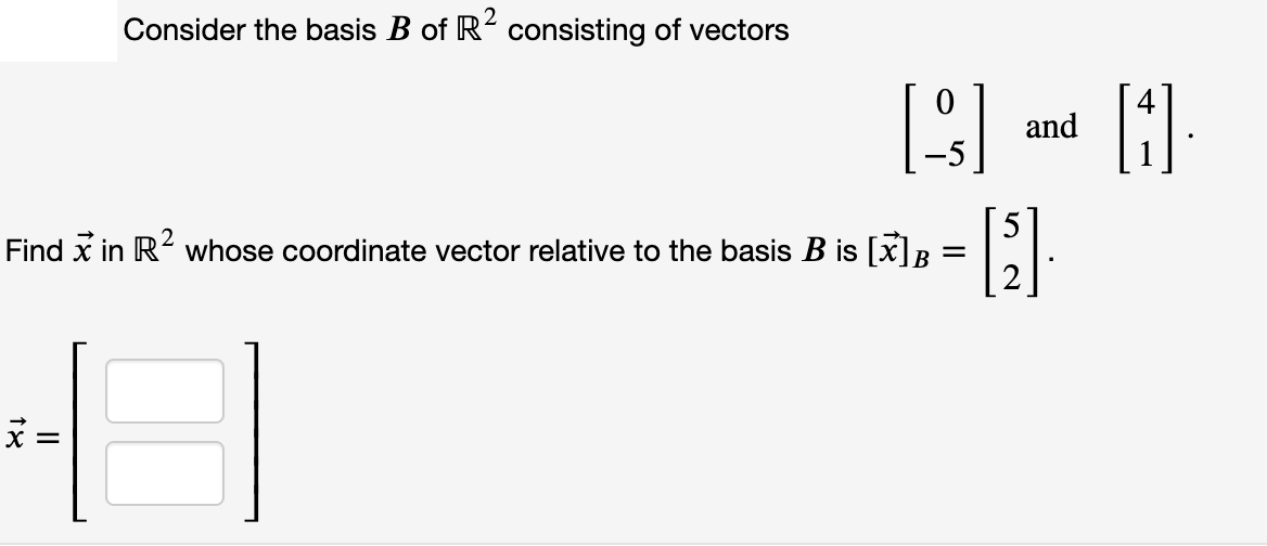 2
Consider the basis B of R consisting of vectors
and
Find x in R2 whose coordinate vector relative to the basis B is [x]B
X =
