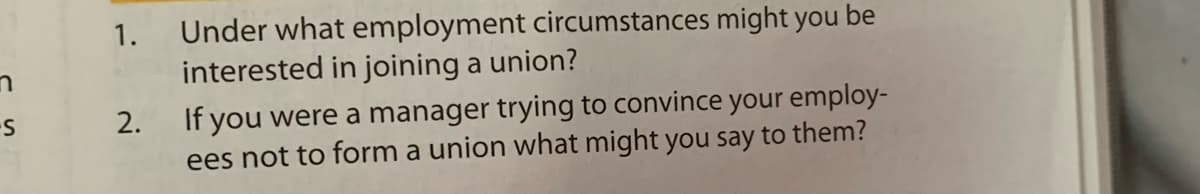 Under what employment circumstances might you be
interested in joining a union?
1.
If you were a manager trying to convince your employ-
ees not to form a union what might you say to them?
2.
