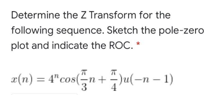 Determine the Z Transform for the
following sequence. Sketch the pole-zero
plot and indicate the ROC. *
x(n) = 4"cos(-n+ ÷)u(-n – 1)
4
