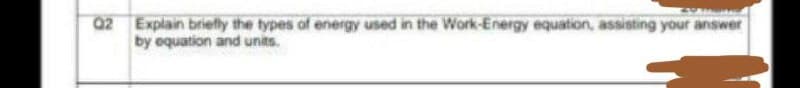 02 Explain briefly the types of energy used in the Work-Energy equation, assisting your answer
by equation and units.