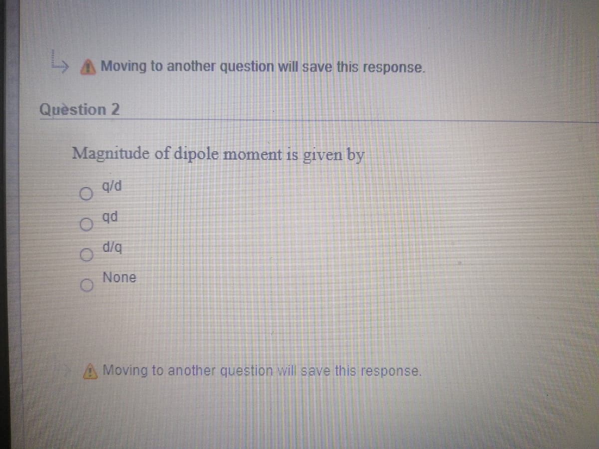 A Moving to another question will save this response.
Quèstion 2
Magnitude of dipole moment is given by
O qd
d/q
None
Moving to another question will save this response.
