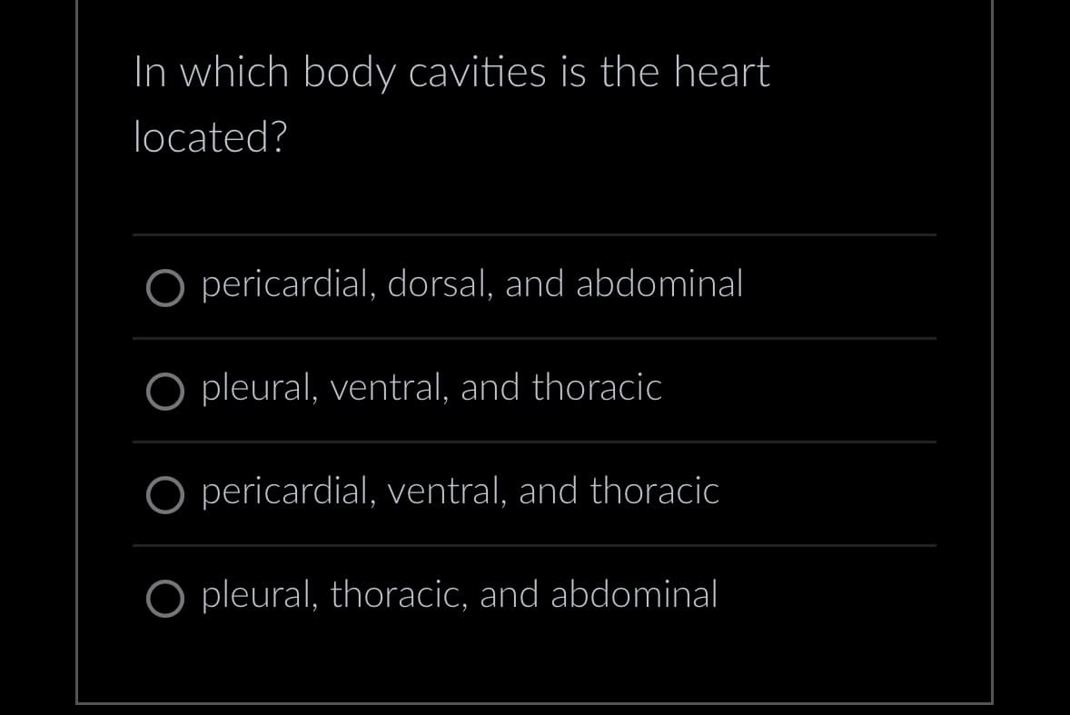 In which body cavities is the heart
located?
pericardial, dorsal, and abdominal
pleural, ventral, and thoracic
pericardial, ventral, and thoracic
O pleural, thoracic, and abdominal