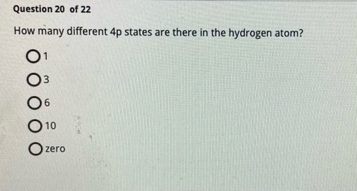 Question 20 of 22
How many different 4p states are there in the hydrogen atom?
6
10
Ozero