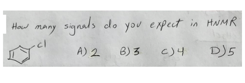 How
Many
signals
do you expect in HNMR
A) 2
B) 3
c)4
D) 5