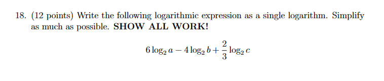 18. (12 points) Write the following logarithmic expression as a single logarithm. Simplify
as much as possible. SHOW ALL WORK!
2
6 log2a-4 log2 b+
log2 €
3