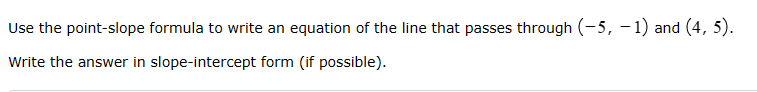 Use the point-slope formula to write an equation of the line that passes through (-5, -1) and (4, 5).
Write the answer in slope-intercept form (if possible).