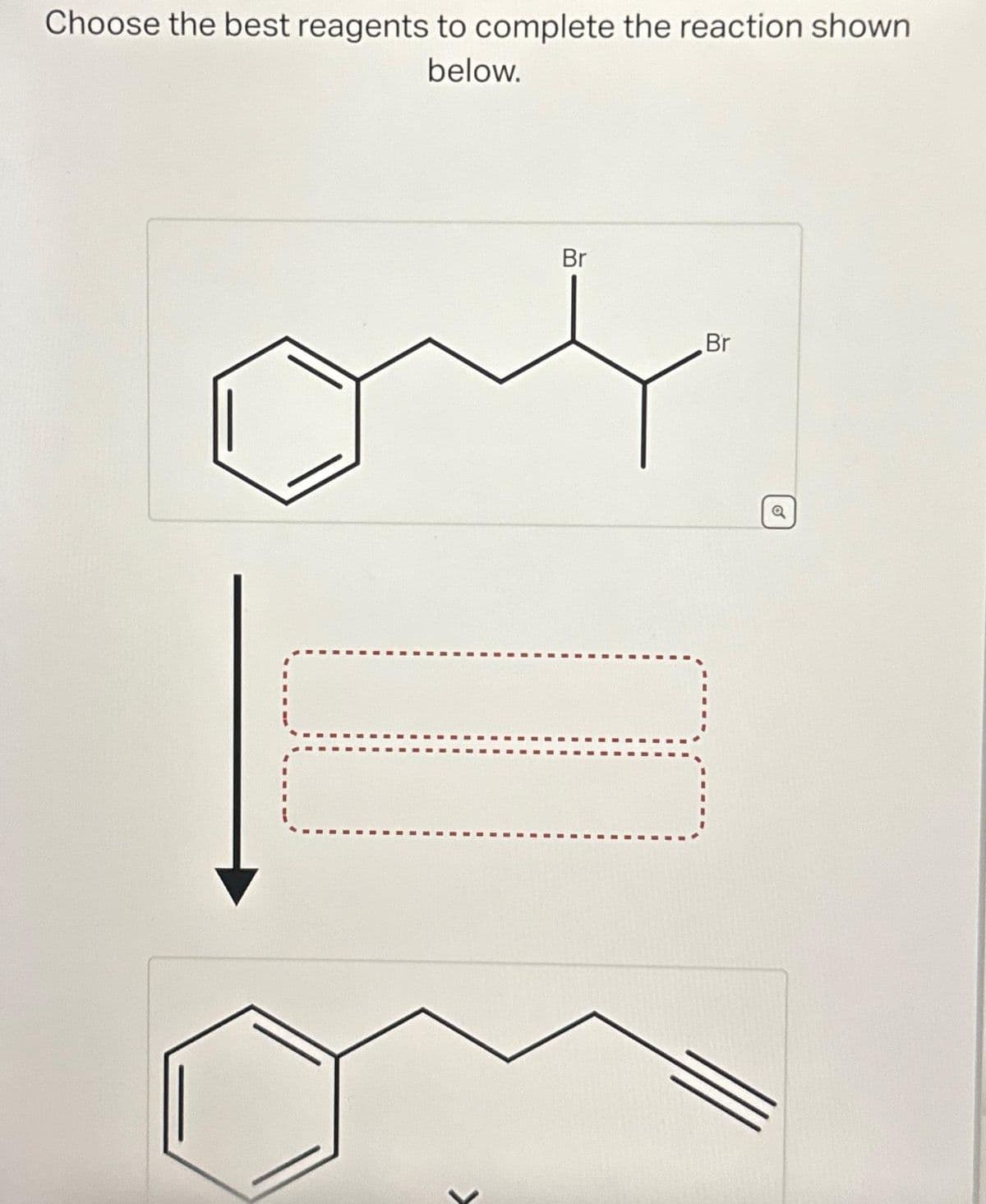 Choose the best reagents to complete the reaction shown
below.
Br
Br