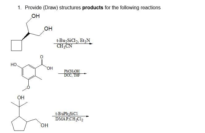 1. Provide (Draw) structures products for the following reactions
OH
НО.
OH
OH
OH
OH
t-Bu₂SiCl₂, Et3N
CH3CN
PhCH₂OH
DCC, THE
t-BuPh₂SiC1
DMAP,CH₂C12