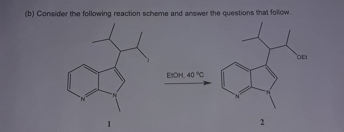 (b) Consider the following reaction scheme and answer the questions that follow.
1
N
EtOH, 40 °C
2
N
OEt
