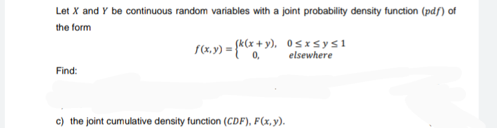 Let X and Y be continuous random variables with a joint probability density function (pdf) of
the form
f(x,y) = {k(x+y), 0≤x≤ysı
elsewhere
Find:
c) the joint cumulative density function (CDF), F(x, y).