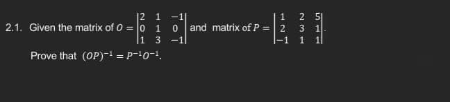 2 1
2.1. Given the matrix of 0 = 0
1
Prove that (OP)-¹ = P-10-¹.
1
3
0 and matrix of P = 2
-1
-1
2 5
3
1
1 1