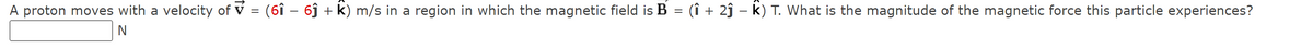 A proton moves with a velocity of v = (6î – 6ĵ + k) m/s in a region in which the magnetic field is B = (î + 2ĵ – k) T. What is the magnitude of the magnetic force this particle experiences?
N
