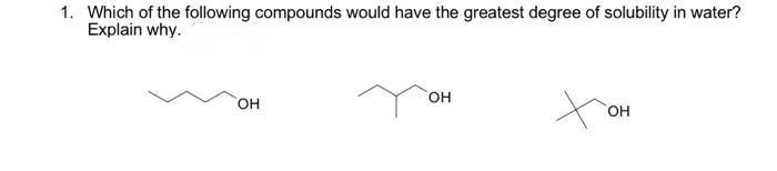 1. Which of the following compounds would have the greatest degree of solubility in water?
Explain why.
OH
OH
t
OH