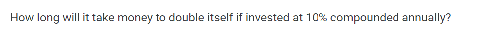 How long will it take money to double itself if invested at 10% compounded annually?