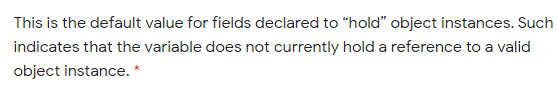 This is the default value for fields declared to "hold" object instances. Such
indicates that the variable does not currently hold a reference to a valid
object instance. *
