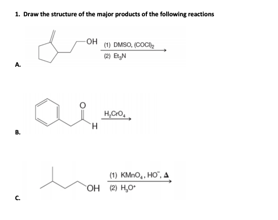 1. Draw the structure of the major products of the following reactions
-OH (1) DMSO, (COCI)2
(2) EtgN
A.
H,CrO,
В.
(1) KMNO,, HO", A
OH (2) H,O*
С.

