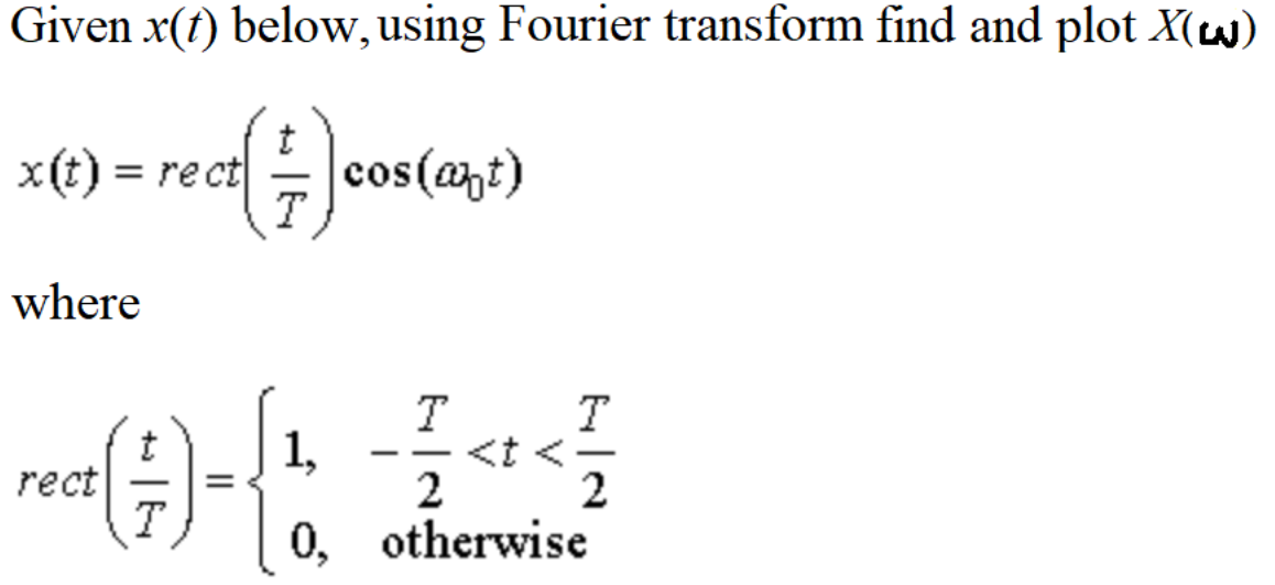 Given x(f) below, using Fourier transform find and plot X(w)
x€) = rece{)
t
H cos(at)
T
where
T
T
<t <
2
1,
--
rect
2
0, otherwise
