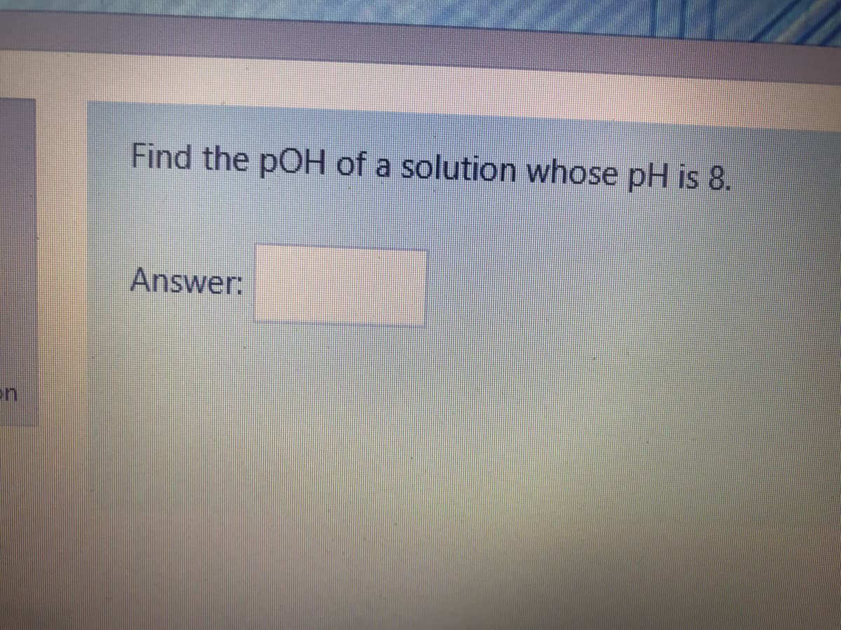 Find the pOH of a solution whose pH is 8.
Answer:
