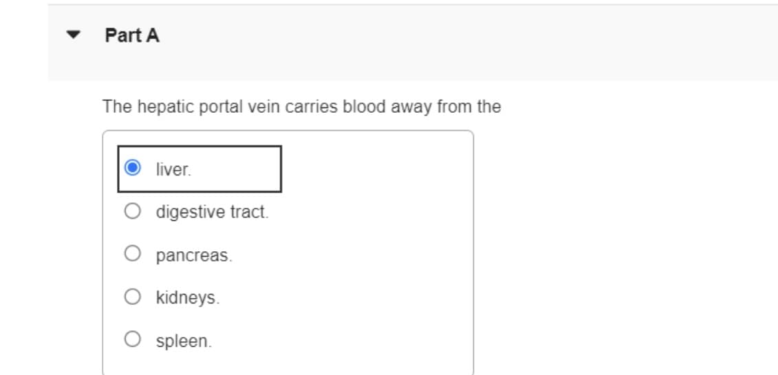 Part A
The hepatic portal vein carries blood away from the
liver.
digestive tract.
pancreas.
kidneys.
spleen.