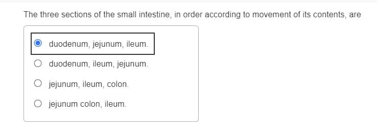 The three sections of the small intestine, in order according to movement of its contents, are
duodenum, jejunum, ileum.
duodenum, ileum, jejunum.
jejunum, ileum, colon.
jejunum colon, ileum.