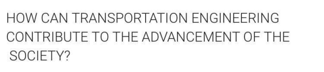 HOW CAN TRANSPORTATION ENGINEERING
CONTRIBUTE TO THE ADVANCEMENT OF THE
SOCIETY?
