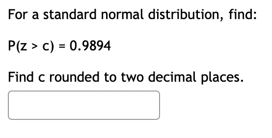 For a standard normal distribution, find:
P(Z > c) = 0.9894
Find c rounded to two decimal places.