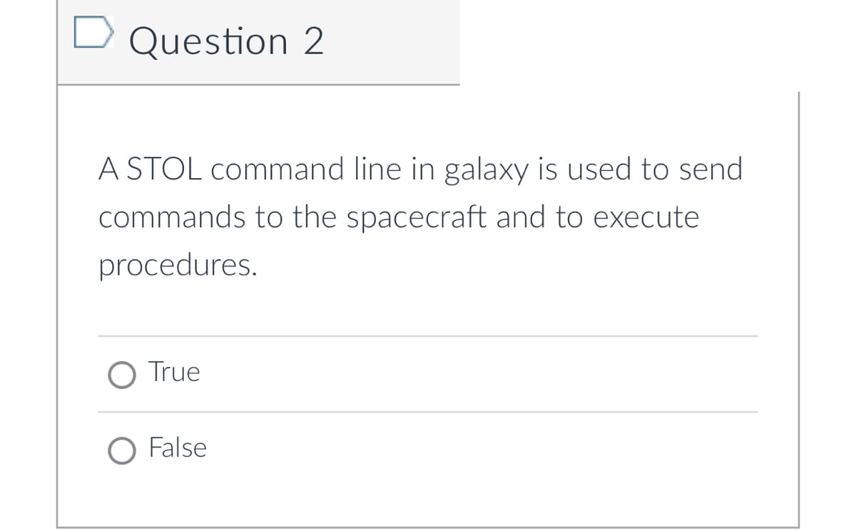 Question 2
A STOL command line in galaxy is used to send
commands to the spacecraft and to execute
procedures.
O True
O False
