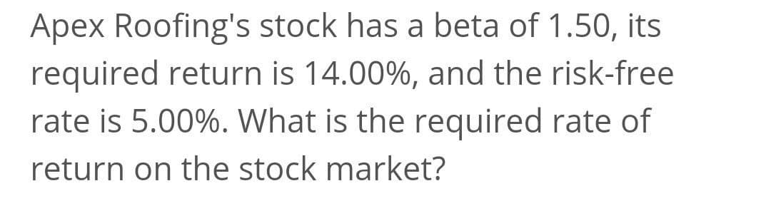 Apex Roofing's stock has a beta of 1.50, its
required return is 14.00%, and the risk-free
rate is 5.00%. What is the required rate of
return on the stock market?
