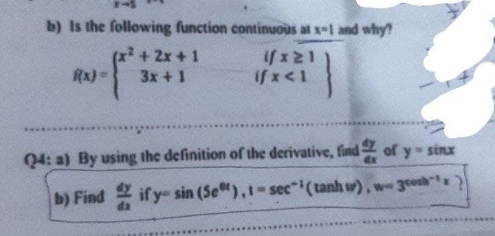 b) Is the following function continuous at x-1 and why?
+ 2x+1
(f*≥1
f(x)=
3x + 1
if x < 1
Q4: a) By using the definition of the derivative, find of y-sinx
b) Find if y- sin (Set), 1-sec¹ (tanh w), w- 3rosh