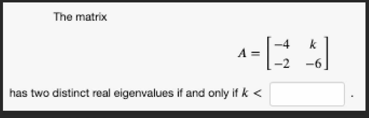 The matrix
A =
has two distinct real eigenvalues if and only if k <
-4
k
[2]
-2