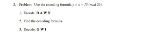 2. Problem: Use the encoding formula y = x+ 15 (mod 26).
1. Encode: DA W N
2. Find the decoding formula.
3. Decode: G WI
