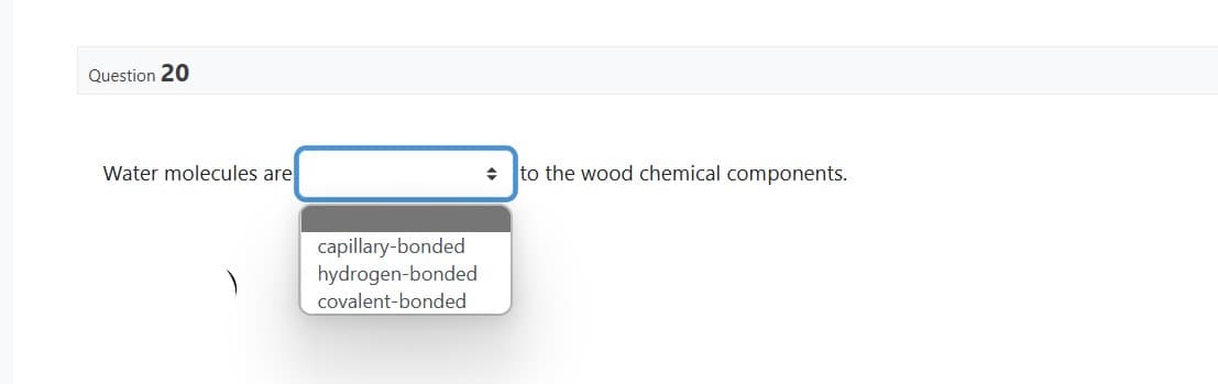 Question 20
Water molecules are
capillary-bonded
hydrogen-bonded
covalent-bonded
◆
to the wood chemical components.