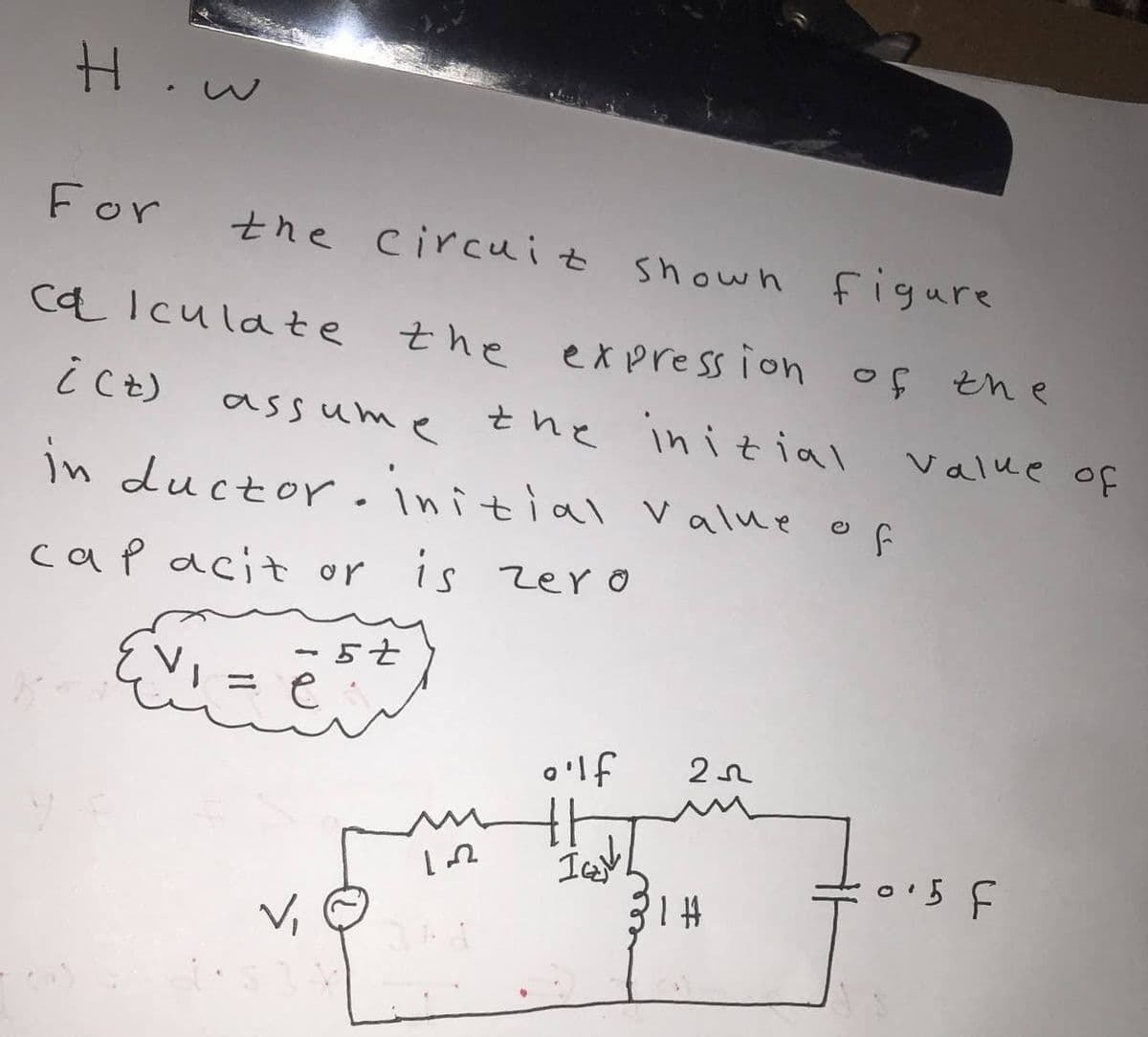 H.w
For
the circuit show n figure
ca Iculate
the expre ss ion of tne
assume
t he in i tial
value of
in ductor .initial value of
cap acit or is zero
o'lf
th
o'5 F
