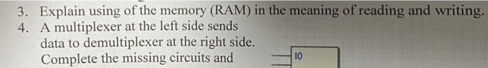 3. Explain using of the memory (RAM) in the meaning of reading and writing.
4. A multiplexer at the left side sends
data to demultiplexer at the right side.
Complete the missing circuits and
10