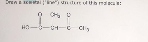 Draw a skeietal ("line") structure of this molecule:
CH3 O
но
C-CH-C-CH3
