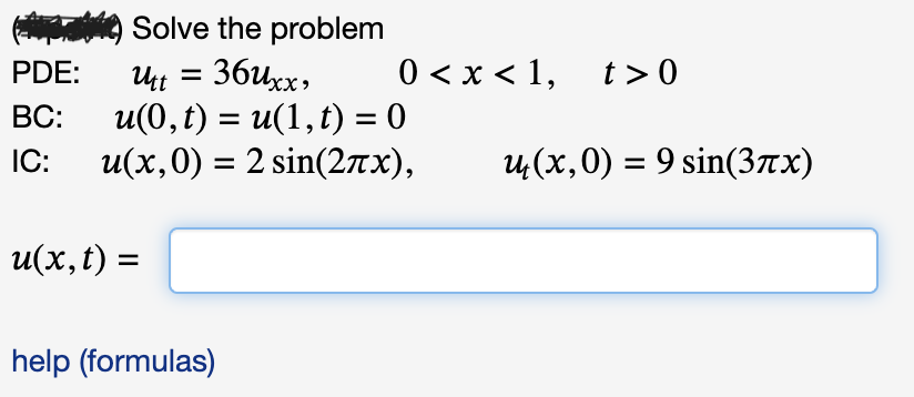 PDE:
BC:
IC:
Solve the problem
Utt = 36uxx,
u(0, t) = u(1, t) = 0
u(x,0) = 2 sin(27x),
u(x, t) =
help (formulas)
0<x< 1, t> 0
u(x,0) = 9 sin(37x)