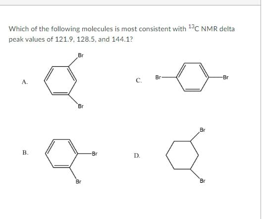 Which of the following molecules is most consistent with 13C NMR delta
peak values of 121.9, 128.5, and 144.1?
B.
Br
Br
Br
-Br
C.
D.
Br
Br
Q
Br
-Br