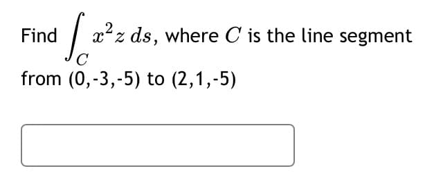 2
Find
1| x²z ds, where C is the line segment
C
from (0,-3,-5) to (2,1,-5)
