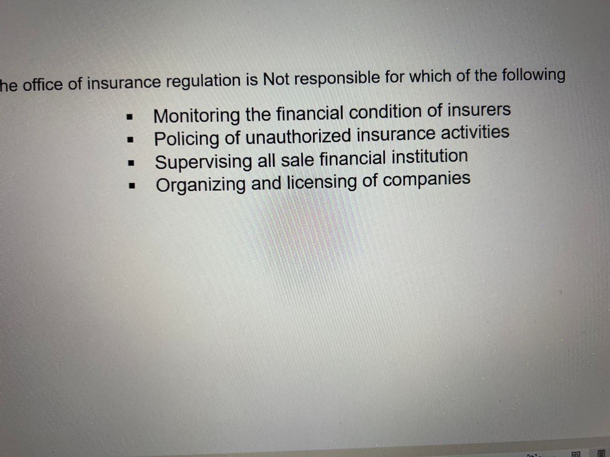 he office of insurance regulation is Not responsible for which of the following
Monitoring the financial condition of insurers
Policing of unauthorized insurance activities
Supervising all sale financial institution
Organizing and licensing of companies
BA