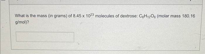 What is the mass (in grams) of 8.45 x 1023 molecules of dextrose: C6H₁2O6 (molar mass 180.16
g/mol)?