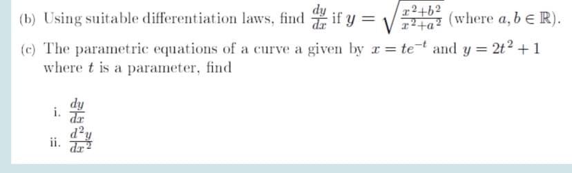 dy
(b) Using suitable differentiation laws, find if y =
r2+62
r²+a²
(where a, b e R).
(c) The parametric equations of a curve a given by x = te-t and y = 2t2 +1
where t is a parameter, find
dy
da
d²y
ii. Jr?
da 2
